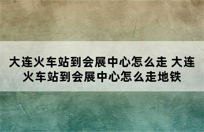 大连火车站到会展中心怎么走 大连火车站到会展中心怎么走地铁